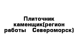 Плиточник-каменщик(регион работы - Североморск)